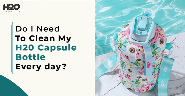 Do I Need To Clean My H20 Capsule Botte Every day?