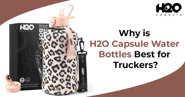 Why is H2O Capsule Water Bottles Best for Truckers?